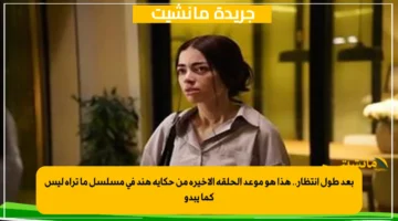 بعد طول انتظار.. هذا هو موعد الحلقة الأخيرة من حكاية هند في مسلسل ما تراه ليس كما يبدو 1